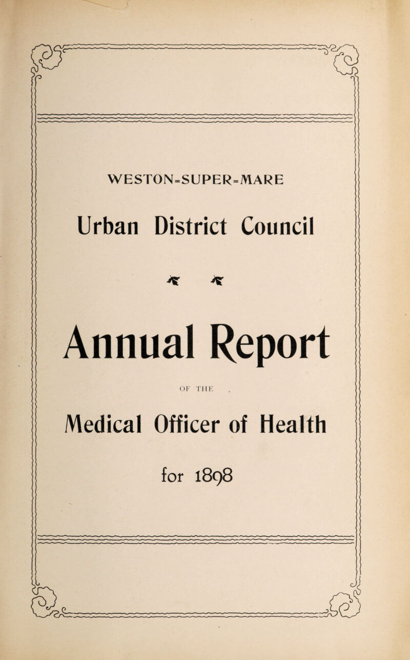 WESTON=SUPER=MARE Urban District Council Annual Report OF THE Medical Officer of Health for 1898