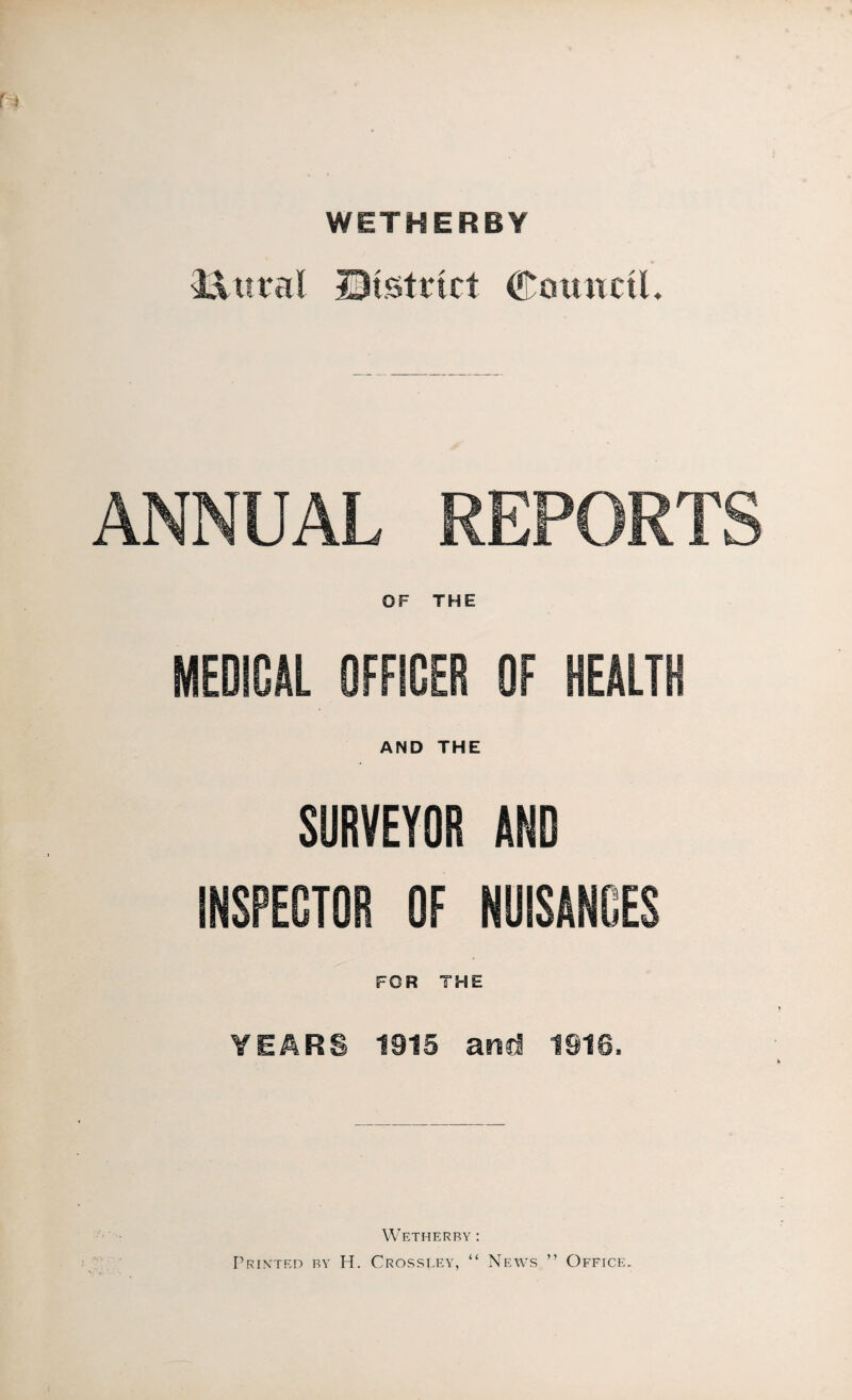 WETHERBY Mitral District ©outtctl. ANNUAL REPORTS MEDICAL OFFICER OF HEALTH AND THE SURVEYOR AND INSPECTOR OF NUISANCES YEARS 1915 and 1916, Wetherry : Printed by H. Crossley, “ News ” Office.