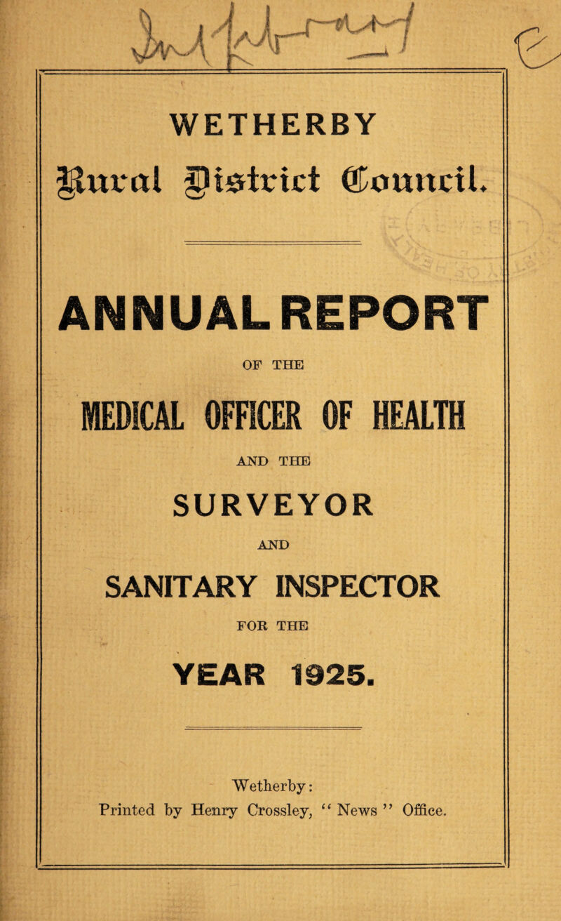 ghtral JJtetrict ©orntctL ANNUALREPORT OF THE MEDICAL OFFICER OF HEALTH AND THE SURVEYOR AND SANITARY INSPECTOR FOR THE YEAR 1925. Wetherby: Printed by Henry Crossley, “ News ” Office.