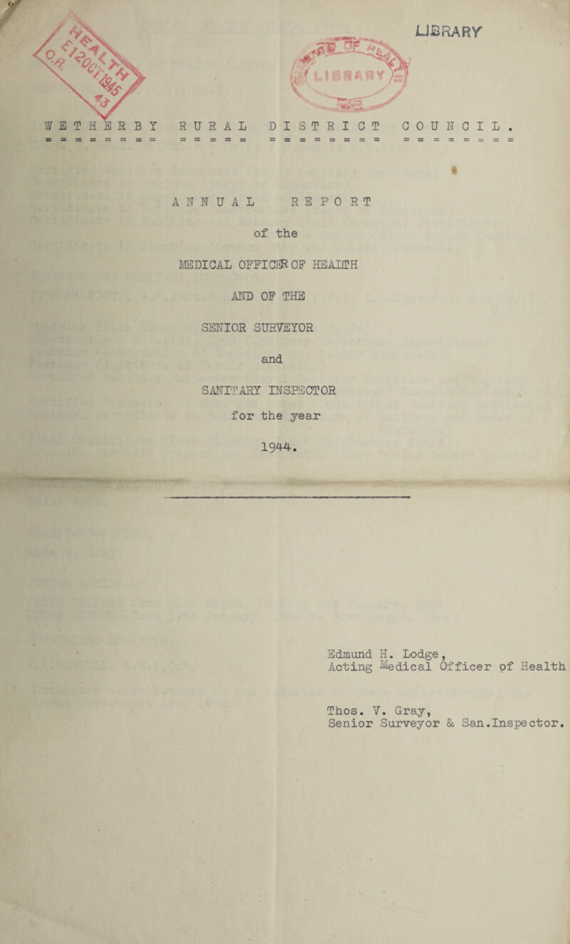 ANNUAL REPORT of the MEDICAL OFFICER OF HEALTH AND OF THE SENIOR SURVEYOR and SANITARY INSPECTOR for the year 1944. \ Edmund H. Lodge, Acting Medical Officer of Health Thos. V. Gray, Senior Surveyor & San.Inspector.
