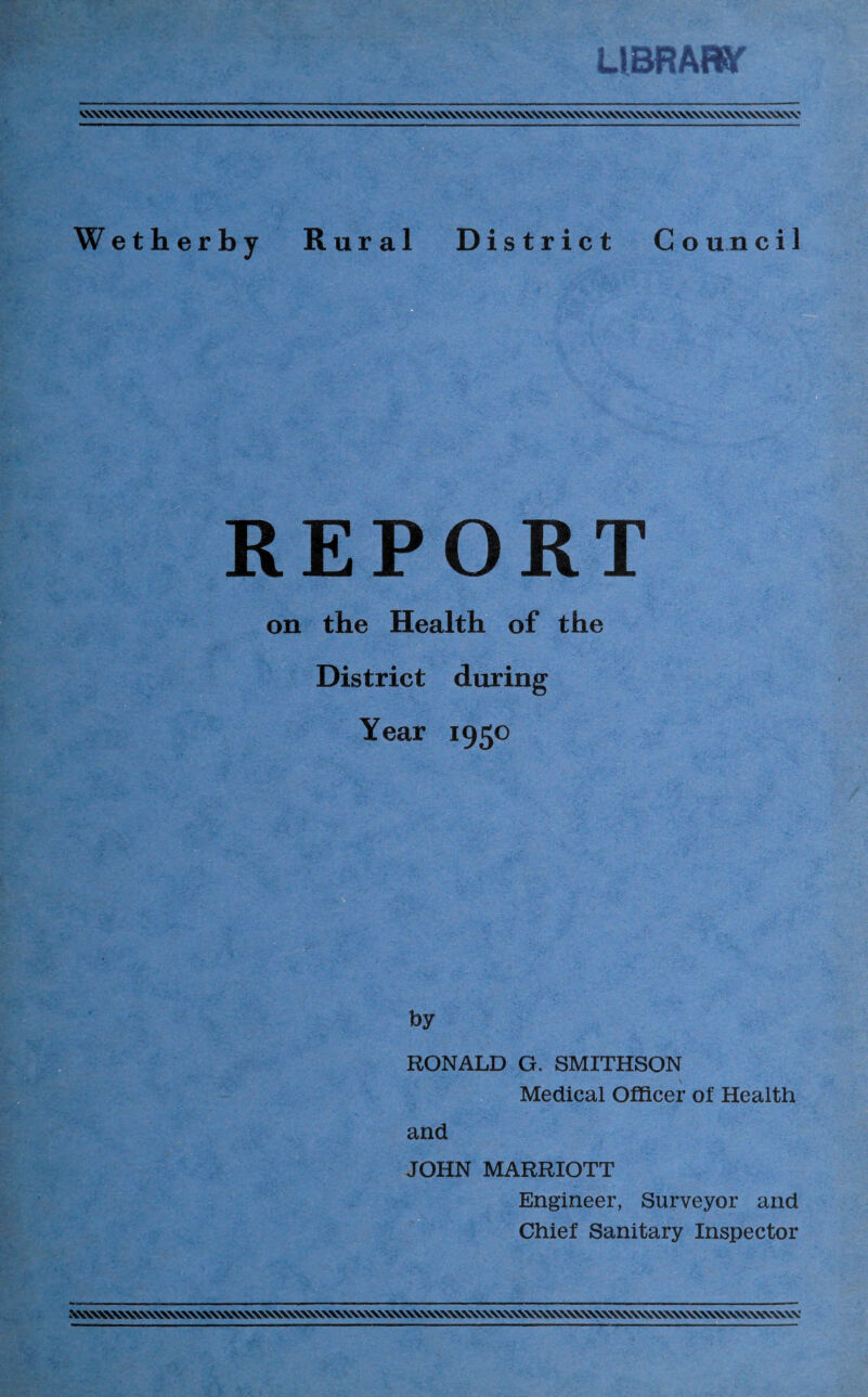 LIBRARY VVvVNXXX\XVXXXXX\XXXXXXXXXXXXXXXXXXXXXXXXXXXXXXXXXVXXXXXXXXXXXXXXXXXXXXXXXXXXXX\XXXXXXXXXXXXN\XXX\N\XXV Wetherby Rural District C o un ci 1 REPORT on the Health of the District during Year 1950 by RONALD G. SMITHSON Medical Officer of Health and JOHN MARRIOTT Engineer, Surveyor and Chief Sanitary Inspector XXW*C>XVSXXXXXXXXXXXXXXVSNV<VXXXXXXX\XXXXXXX\XXXXXXXXXXXXXXXXXXXXXXXXX\X\XX\NNXXSXSXXXXXXXX\XXXXXXXXXXX'