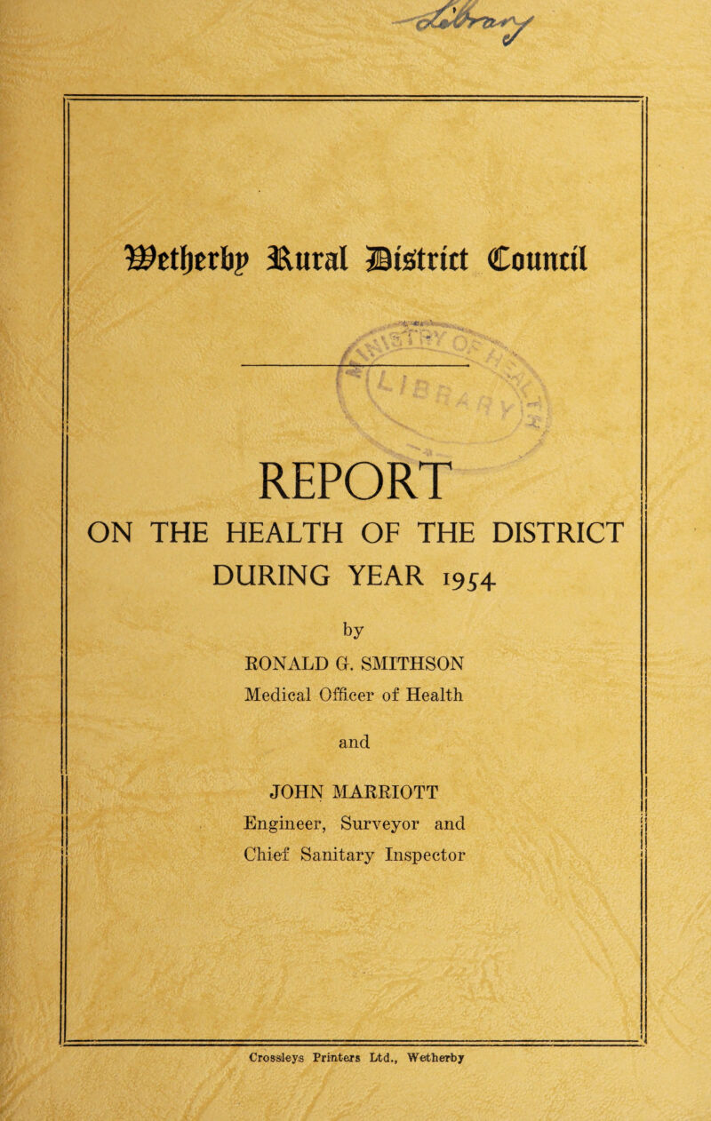 Wttl^txhp 3^ttral IBisitrict ■T.- -.1 ^ ' r - Council f 1, REPORT ON THE HEALTH OF THE DISTRICT DURING YEAR 1954. by RONALD G. SMITHSON Medical Officer of Health and JOHN MARRIOTT Engineer, Surveyor and Chief Sanitary Inspector ( 4 1 i i Crossleys Printers Ltd., Weitherby