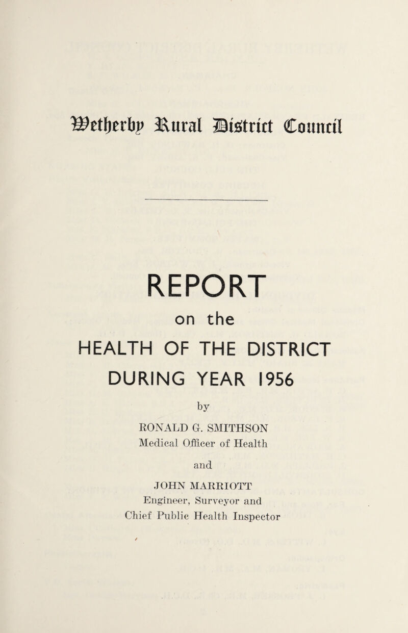 Wtfytxhp Hural Btetrict Council REPORT on the HEALTH OF THE DISTRICT DURING YEAR 1956 by RONALD GL SMITHSON Medical Officer of Health and JOHN MARRIOTT Engineer, Surveyor and Chief Public Health Inspector