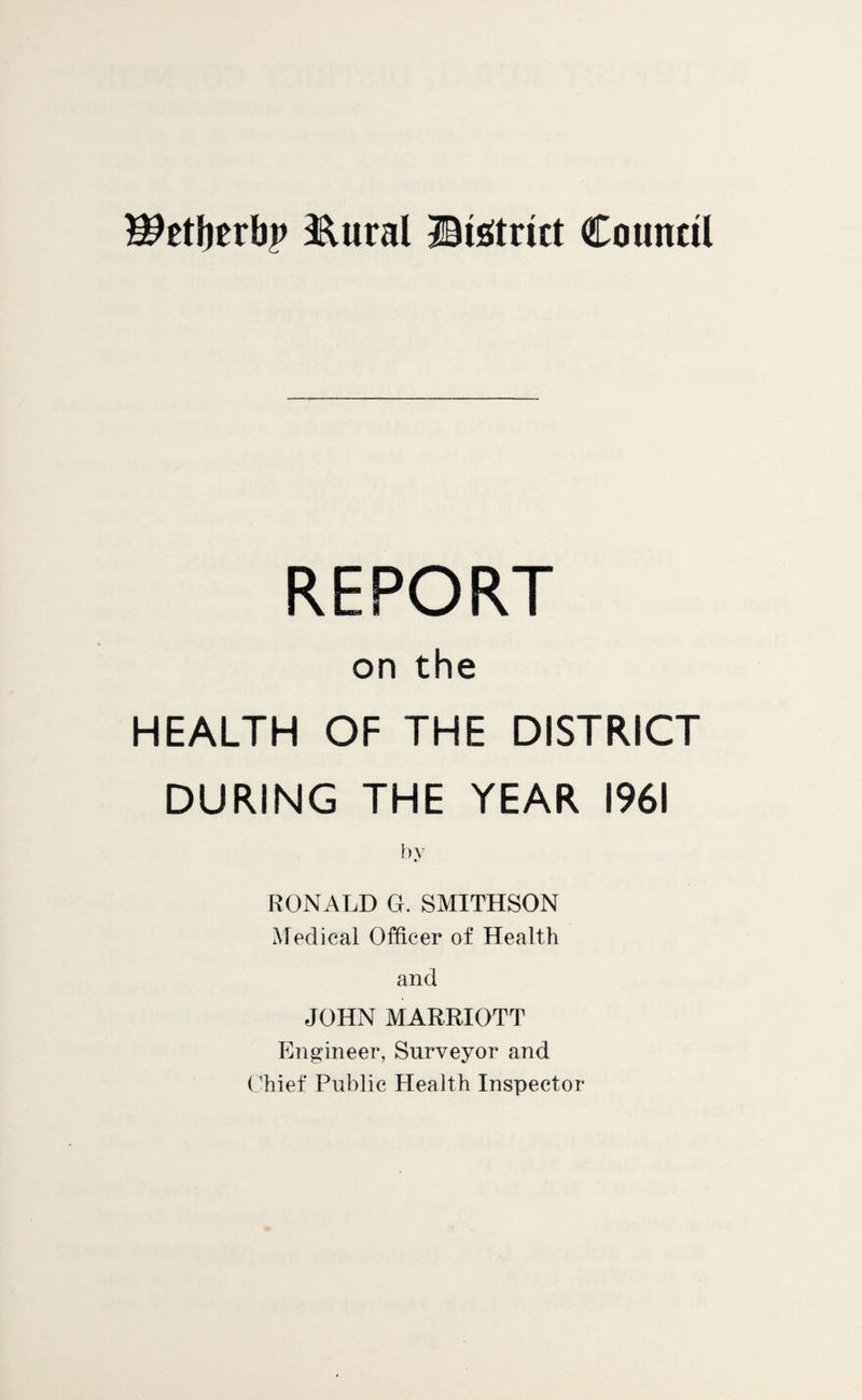 I^etljerbp &ural ©Strict Council REPORT on the HEALTH OF THE DISTRICT DURING THE YEAR 1961 by RONALD G. SMITHSON Medical Officer of Health and JOHN MARRIOTT Engineer, Surveyor and Chief Public Health Inspector