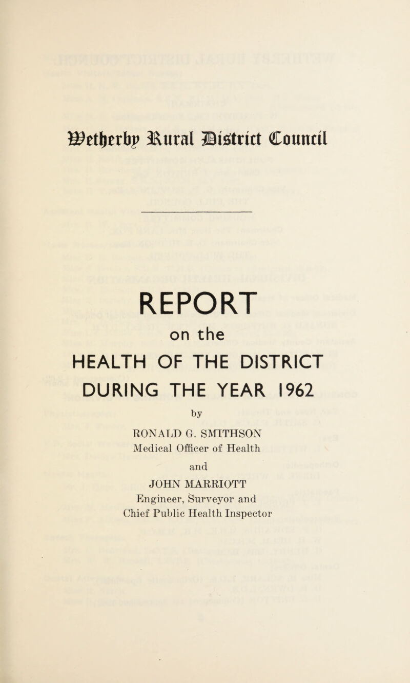 Wttytxbp 3&ural ©strict Council REPORT on the HEALTH OF THE DISTRICT DURING THE YEAR 1962 by RONALD G. SMITHSON Medical Officer of Health and JOHN MARRIOTT Engineer, Surveyor and Chief Public Health Inspector