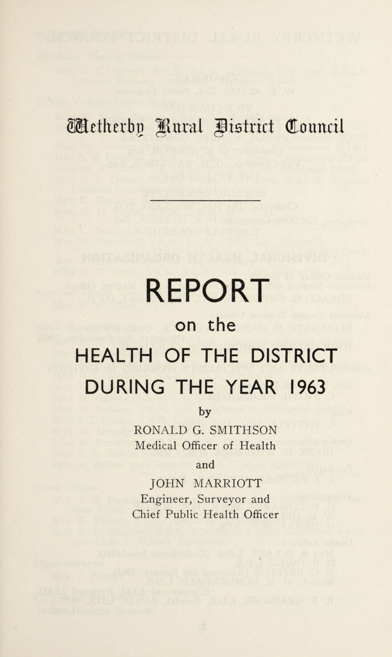 REPORT on the HEALTH OF THE DISTRICT DURING THE YEAR 1963 by RONALD G. SMITHSON Medical Officer of Health and JOHN MARRIOTT Engineer, Surveyor and Chief Public Health Officer