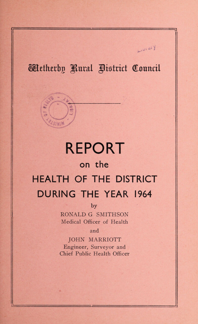 ^ f 0 \ — \* \ i&i J jf REPORT on the HEALTH OF THE DISTRICT DURING THE YEAR 1964 by RONALD G. SMITHSON Medical Officer of Health and JOHN MARRIOTT Engineer, Surveyor and Chief Public Health Office’r