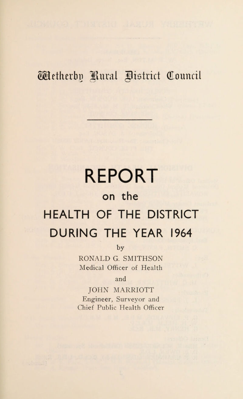 REPORT on the HEALTH OF THE DISTRICT DURING THE YEAR 1964 by RONALD G. SMITHSON Medical Officer of Health and JOHN MARRIOTT Engineer, Surveyor and Chief Public Health Officer