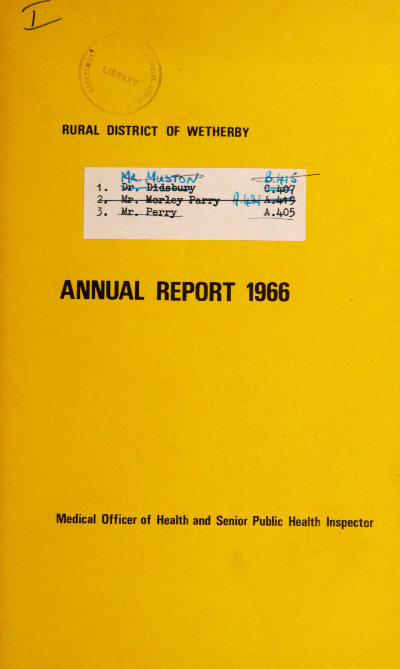 f§>/ f RURAL DISTRICT OF WETHERBY 1« o Br. Didsbur^ $ . * _ v> C.4@7 A I.A& 3. - Mr - P e r ry A. 405 ANNUAL REPORT 1966 Medical Officer of Health and Senior Public Health Inspector