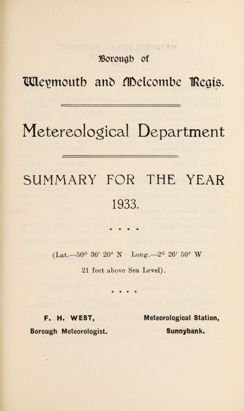 Borougb of Mevmoutb anb flfoelcontbe IRecjfe. Metereological Department SUMMARY FOR THE YEAR 1933. (Lat.—50° 36' 20 N Long.—2° 26' 50 W 21 feet above Sea Level). F. H. WEST, Borough Meteorologist. Meteorological Station, Sunnybank.