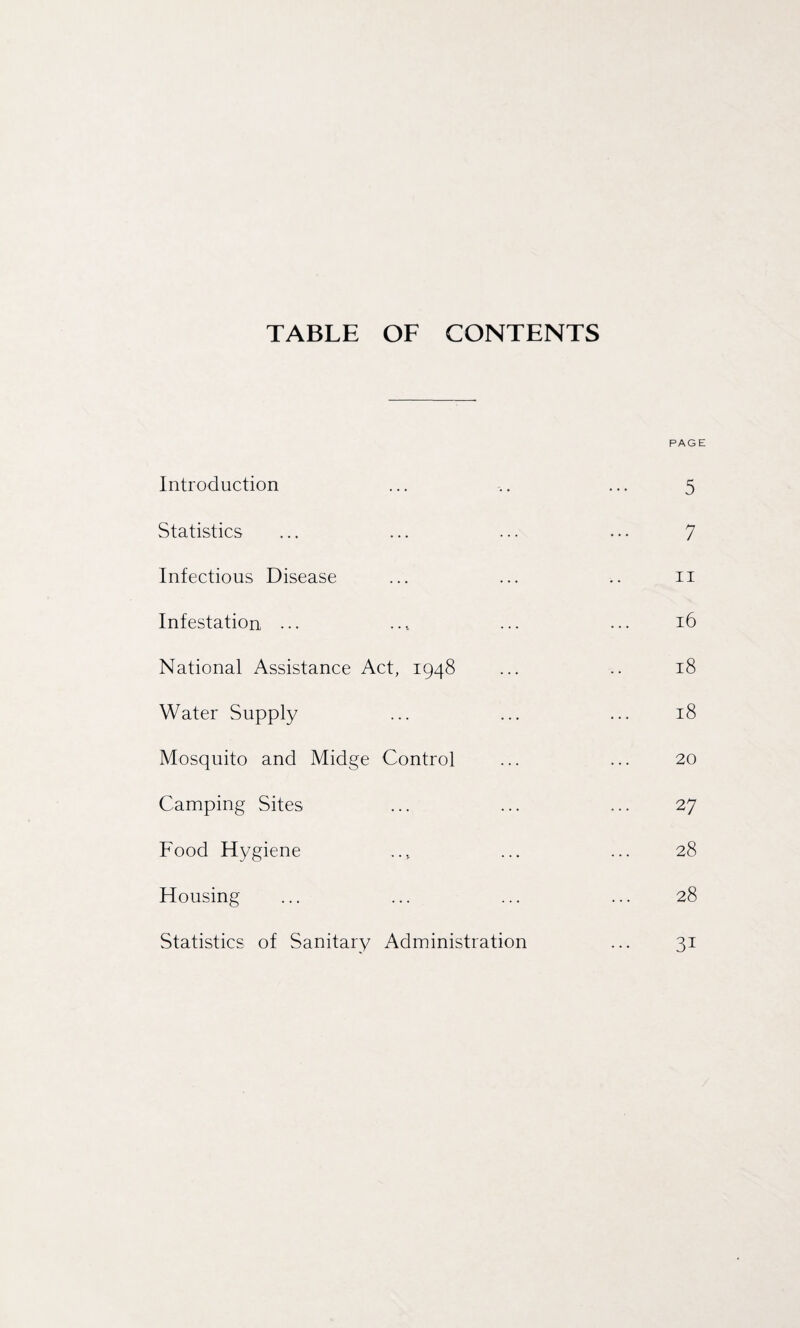 TABLE OF CONTENTS Introduction Statistics Infectious Disease Infestation ••• National Assistance Act, 1948 Water Supply Mosquito and Midge Control Camping Sites Food Hygiene Housing Statistics of Sanitary Administration PAGE 5 7 11 16 18 18 20 27 28 28 31