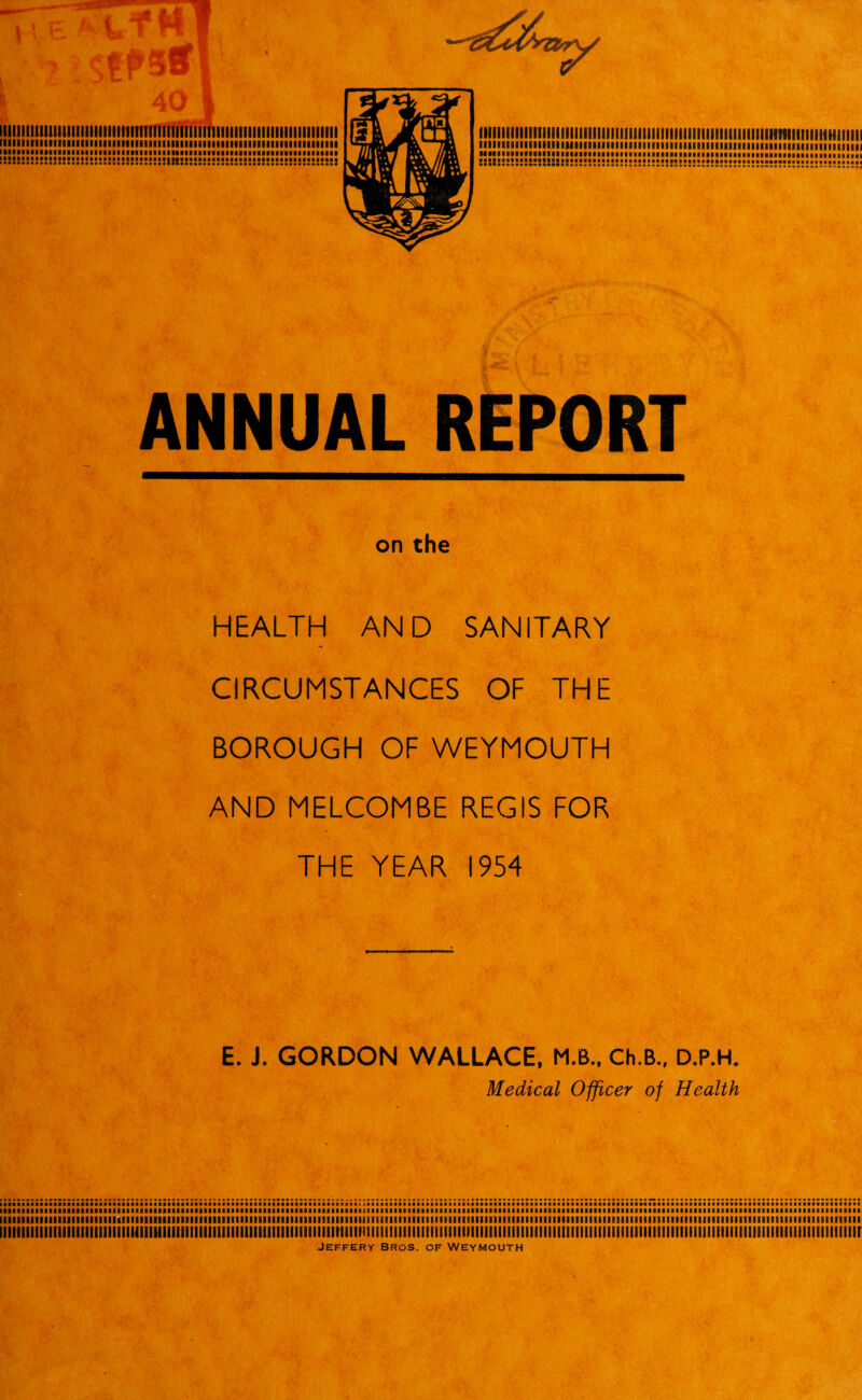 iiiiiiitiiiiiiiiiiiiiimiiiiiiiiiiimiiiiiiiiiiiiiiiiiiiiiiiiimiiiiiiii I!!!'!!!!!!!!!!!!!!!!!!! S'!!!!!!!!!!!!'!!'!!!!!!!!!!!!!!i!3 lllllllllll!IIIIIIIIIIIIIIIllllIllllllll!l!IIIIIIIIIIIIIIIIIIIIII«HtllllllllHilllll ..iiiiiiiiii.... ■IK.....IIMIMIMI.....mil.. AL REPORT on the HEALTH AND SANITARY CIRCUMSTANCES OF THE BOROUGH OF WEYMOUTH AND MELCOMBE REGIS FOR THE YEAR 1954 E. J. GORDON WALLACE, M.B., Ch.B., D.P.H. Medical Officer of Health iinuMitiMHHMUMiiMiniMfiliiHHUMiiinMMiiiuiiMuiiHiMiaioiMiiMiilniniiiiiiiiiiiHiiiuMiiaMnMMMMMMiMMiiiiMiiHMiiiMUMMnMnuM l«•■■al•ll■lllllll■lllllllllB■■lll•llllll•ll|llllllMllll■■allll•lllllallllaalllllll■llltl«alBlll■llllll••lllllllllllll■lllllllllBllllllll«llll■lllll•( n mi iniiiiaiiiiiii n ■■■■in n Milan iiiiiiiiiiiiiiiiiiiiiiiiiuiiiiiiiiiiiiniiiiiiiiiiiiiiiiiiiiiiiiiiiiiiiiiiiiiiiiiiBiiiiiiiiiiiiiiiiiiiiiiiiiiiiiiiiiiiiiiiiiiiiiiiiiiimiiiiiiiiiiiiiiiiimiiiiiiiiiiiiiiiiiiiiiiiimiiiii iiiiiiiiiiiiiiiiiiiiiiiiiiiiiiiiiiiiiiiiiiiiHiiiiiiiiiiiiiiiiiiiiiiiiiiiitiiiiiuiiiiiiiiiiiiiiiiiiiiiiiiiiiiiiiiiiiiiiiiiiiiiiiiiiiiiiiiiiiiiiiiiiiiiiiiiiiiiiiiiiiiiiiiiiiiiiiiiiiiiiiiiiir Jeffery Bros, of Weymouth