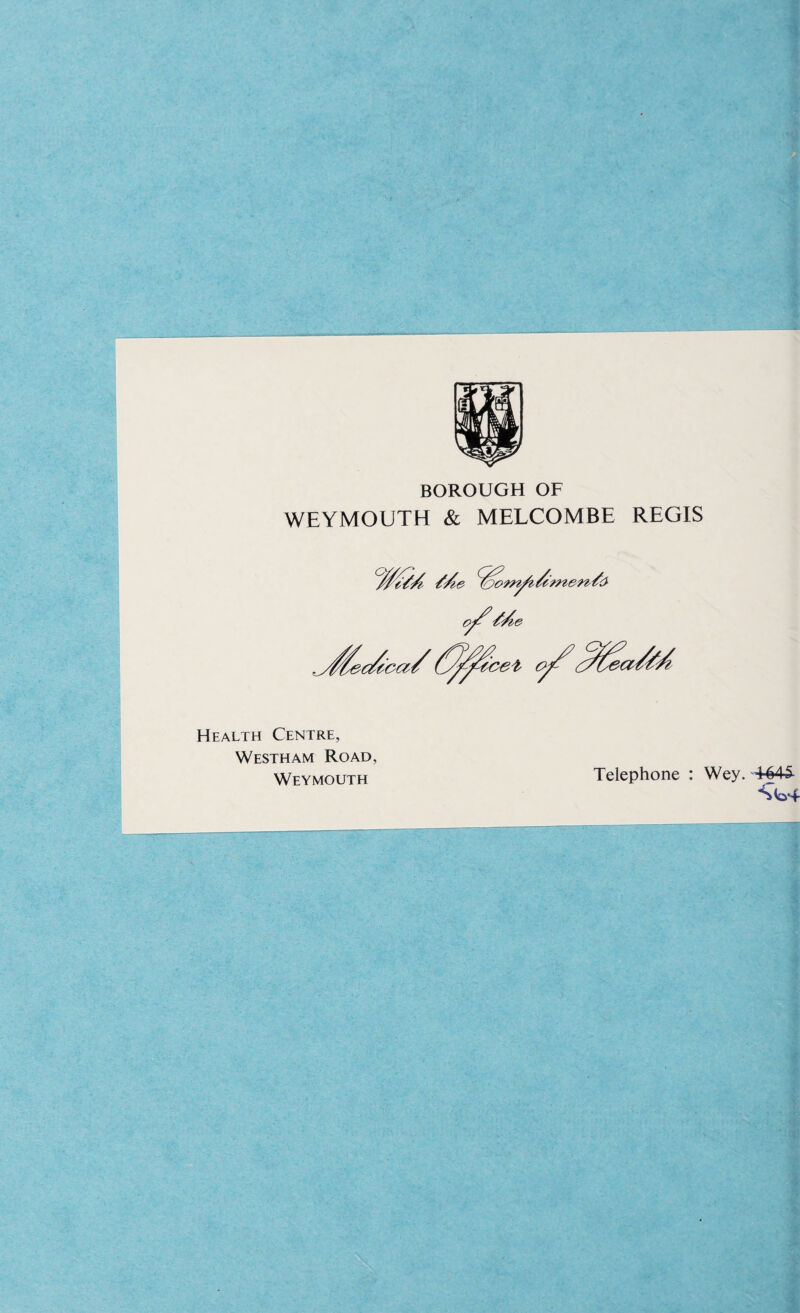BOROUGH OF WEYMOUTH & MELCOMBE REGIS Health Centre, Westham Road, Weymouth Telephone : Wey. 4445-