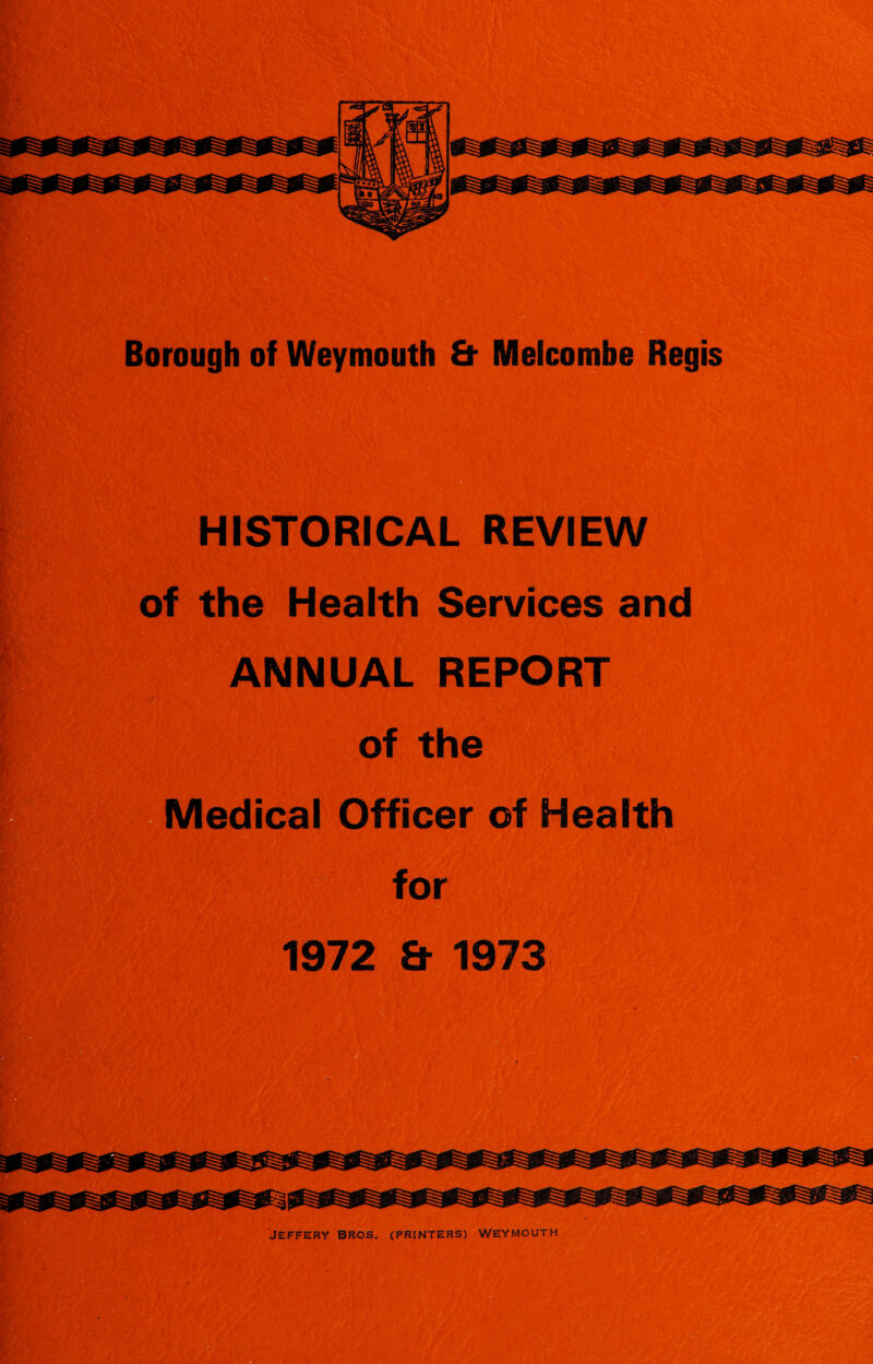 Borough of Weymouth & Melcombe Regis HISTORICAL REVIEW of the Health Services and ANNUAL REPORT of the Medical Officer of Health for ■ 1972 & 1973 JEFFERY BROS, (PRINTERS) WEYMOUTH