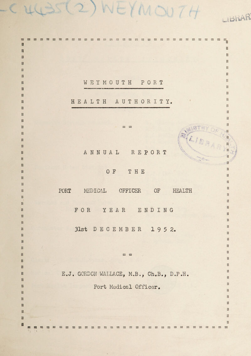 WEYMOUTH PORT HEALTH AUTHORIT ANNUAL REPORT OF THE PORT MEDICAL OFFICER OF HEALTH FOR YEAR ENDING 31st DECEMBER 195 2. E.J. GORDON WALLACE, M.B., Ch.B., D.P.H. Y. r ■■ . !1 ^ L Port Medical Officer.