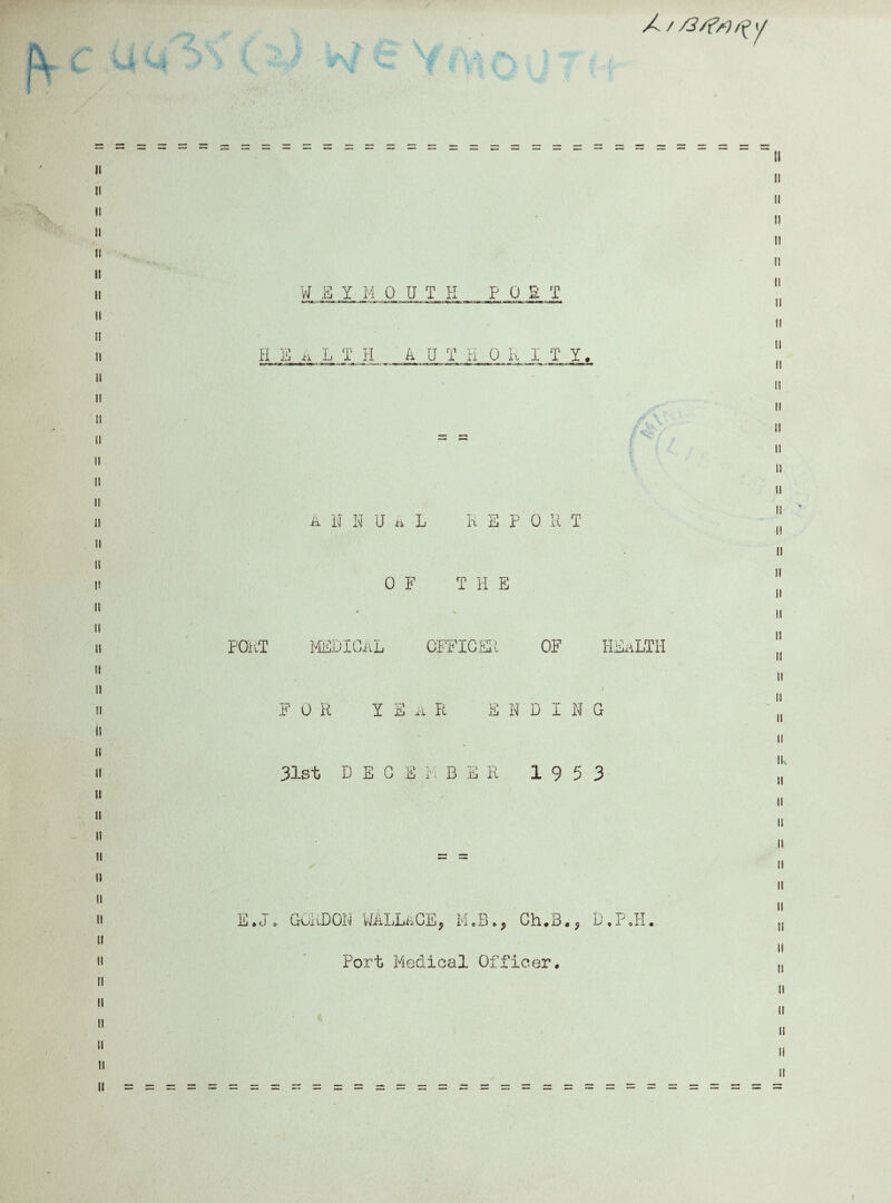 H E a L T H A U T II 0 K I T Yf, /<A A N N U A L REPO R T OF T H E PORT MEDICAL OFFICER OF HEALTH F OR YE A R END I N G 31st D E C E M B E R 1953 E.JR GORDON WALLACE. M.B.. Ch.B.c D.P.H. Port Medical Officer.