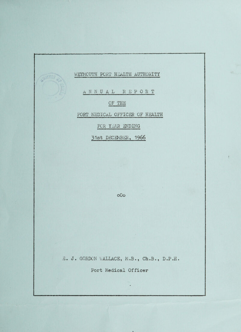 A N N UAL REPORT OF THE PORT MEDICAL OFFICER OF HEALTH FOR YEAR ENDING 31st DECEMBER, 1966 oOo E. J. GORDON WALLACE, M.B., Ch.B., D.P.H.
