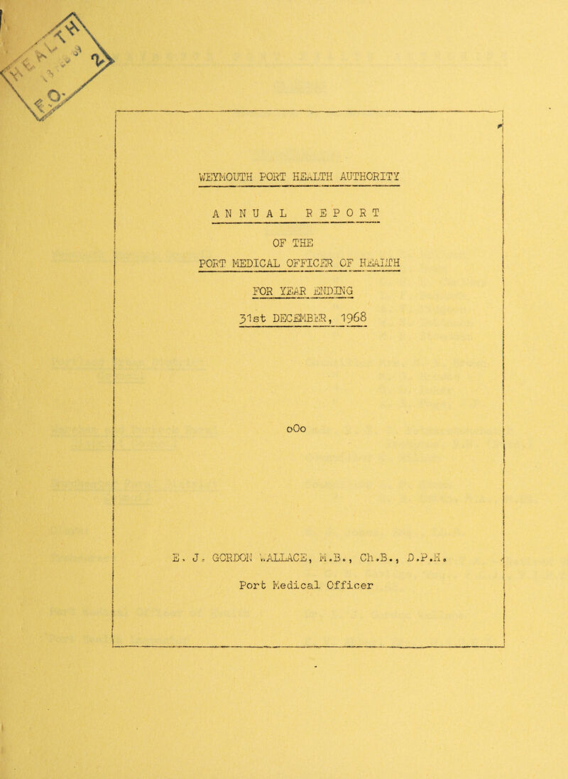 ANNUAL REPORT OF THE PORT MEDICAL OFFICER OF HEALTH FOR YEAR ENDING , irmi l 1 r —- utur,'* • ■ jxmwmM 31st DECEMBER, 1968 oOo E J, GORDON WALLACE, M ‘R Ch.B. Jj # P TT • ll 3