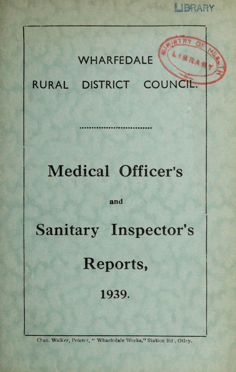 WHARFEDALE \\ f RURAL DISTRICT COUN Medical Officer’s and Sanitary Inspector’s Reports, 1939. Cbas. Walker, Printer, *' Wharfedale Works,’* Station Rd , Otley.