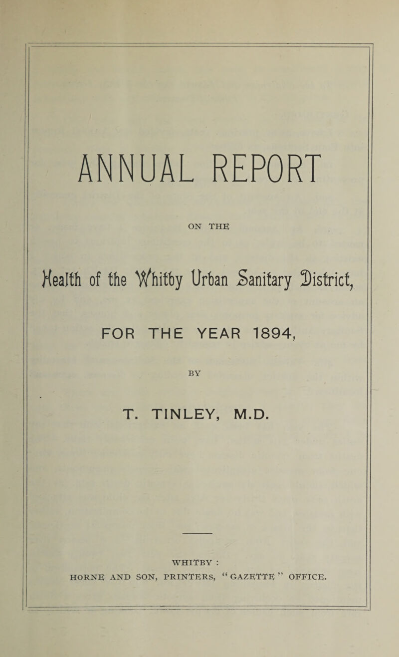 ON THE Health of the Whitby Urban Sanitary district, FOR THE YEAR 1894, BY T. TINLEY, M.D. WHITBY : HORNE AND SON, PRINTERS, “ GAZETTE ” OFFICE.