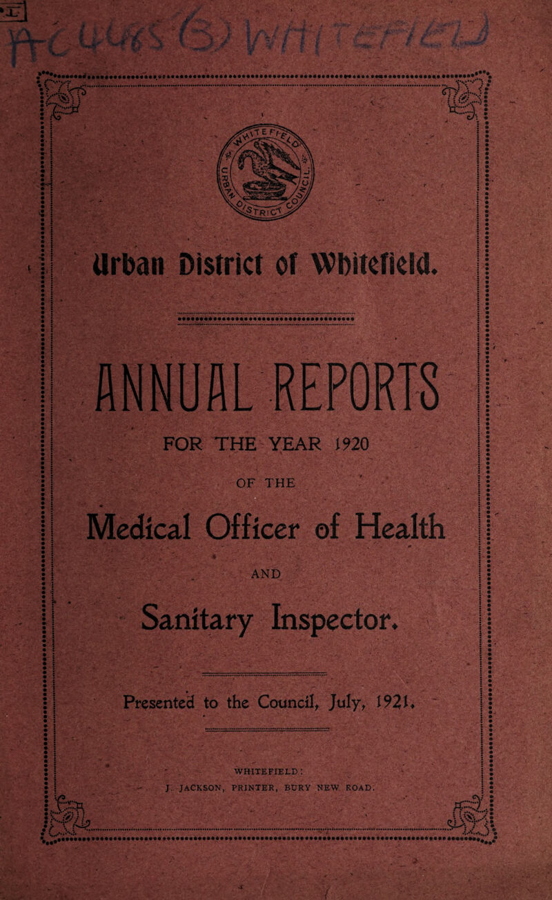 m ■M • V i • £=* . ! i- ! • :■ • : _•••••. Cii.XJ: : : •: • *41 i i : •. : • ! : • • : • : • : • i : ; : Urban District of Wbitefidd. • • : * 3 i: FOR THE YEAR 1920 OF THE Medical Officer of Health AND i A - - * * * . Sanitary Inspector. Presented to the Council, July, 1921* ! : 3 • I 2 WHITEFIELD : JACKSON, PRINTER, BURY NEW ROAD. s * J X P: •••••—1.„; • -s