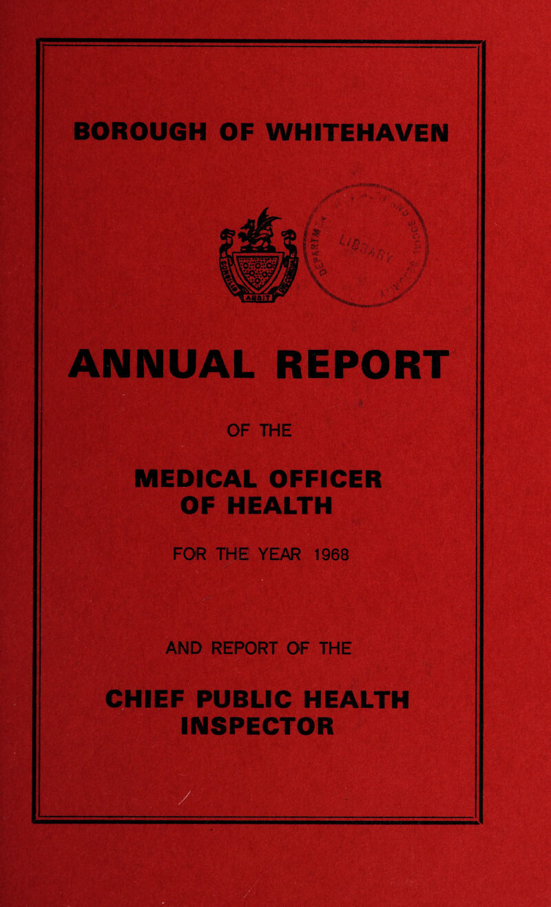 BOROUGH OF WHITEHAVEN ANNUAL REPORT OF THE MEDICAL OFFICER OF HEALTH FOR THE YEAR 1968 .' ••Tivv* AND REPORT OF THE tE? CHIEF PUBLIC HEALTH INSPECTOR .