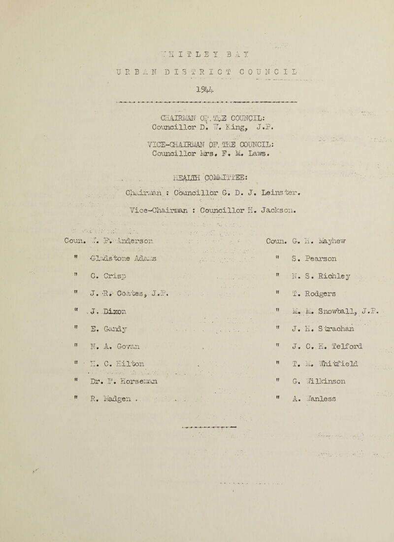 T-: HITLEI 3 A Y U R B A N DISTRICT COUNCIL 1944 CN&m&N af.TUS COUNCIL: Councillor D. U. King, J.P. YICE-CKAIRim OP. -TEE. COUNCIL: Councillor Hrs. F. M, Laws. HEALTH COMvilTTEE: Chairiiian.. ; Councillor C. D. J. Leinster. Vice-Chairman : Councillor H. Jackson. Couii. f. P\ Inderson tf -ClacLs tone Adnrs C. Crisp w J. -R*' Coates, J.P ** * J. .Diaoon E. Gandy t{ N. A. G-ovsn M U. C. Hilton Dr. 1'. Horseman R. Madge n . Coun. G. H. Mayhew ” S• Pearson n N. S. Richie y T. Rodgers M M. In. Snowball, J.P M J. H. Strachan J. C. K. Telford I. M. Yfnitfield G. .TilldLnson «» tt A. ..Unless