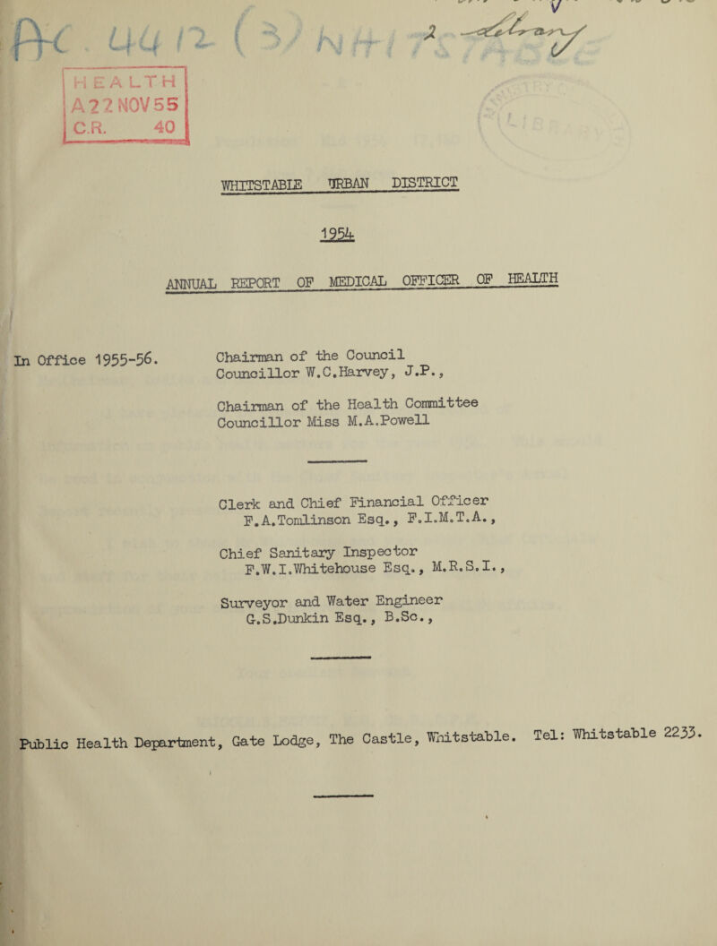 HEA LTH A22N0V55 C.R. 40 WKETSTABUS TRBAN DISTRICT 222t AMUAL TTFTPQRT OF MEDICAL OFFICER OF HEALTH In Office 1955-56. Chairman of the Council Councillor W.C.Harvey, J.P., Chairman of the Health Committee Councillor Miss M.A.Powell Clerk and Chief Financial Officer F. A.Tomlinson Esq., F.I.M.T.A., Chief Sanitary Inspector F. W.I.Whitehouse Esq., M.R.S.I., Surveyor and Water Engineer G. S.Dunkin Esq., B.Sc., Public Health Department, Gate Lodge, The Castle, Fnitstable. Tel: Whitstable 2233. I