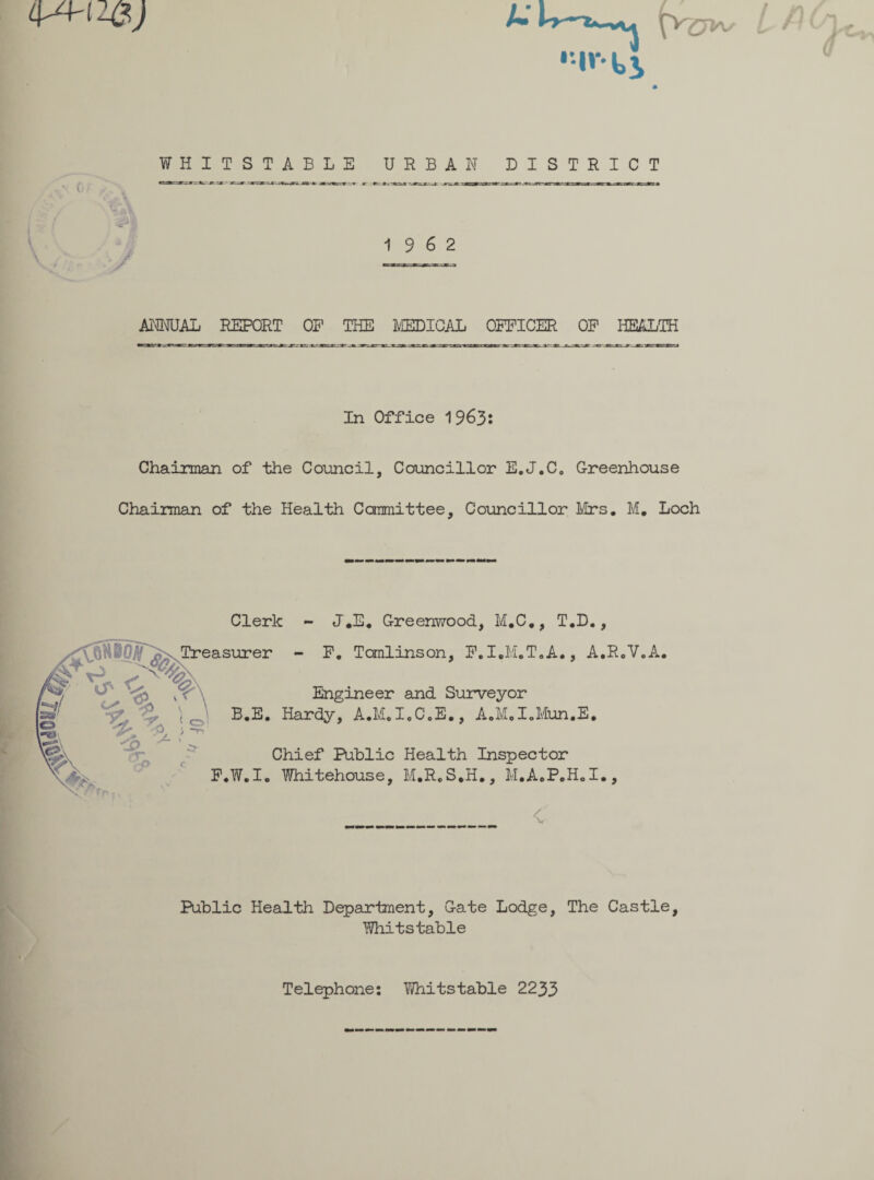 4^H 2&) •tv* ti WHITSTABLE URBAN DISTRICT jes.** *: jaczsmzi-* --• jc. .3 Li / 19 6 2 ANNUAL REPORT OP THE MEDICAL OFFICER OP HEALTH In Office 1963: Chairman of the Council, Councillor E.J.C0 Greenhouse Chairman of the Health Canmittee, Councillor Mrs. M. Loch Clerk - J.E. Greenwood, M.C., T.D., C6SBOTfe, Treasurer - P. Tomlinson, F.I.M.T.A., A.R.V.A. fi % % i oi I*®* 'P ) Engineer and Surveyor B.E. Hardy, A.M.I.C.E., A.M.I.Mun.E. Chief Public Health Inspector P.W.I. Whitehouse, M.R.S.H., M.AoP.H.I*, < Public Health Department, Gate Lodge, The Castle, Whitstable Telephone: Whitstable 2233