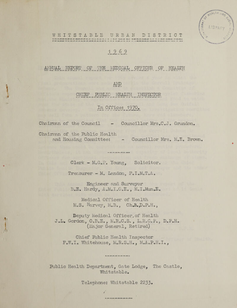 AKMJAL REPORT OF THE MEDICAL OFFICER OF HEARTH r *• *—it.*, r *~r •*.r»=je=aKjr « * cr -r - r r r «r ^TT - ■ AM) CHffl _HjgJC_ HEALTH ^ II^BSCTOR In Office: 1970. r.r ,-x t_ a .*■- r.^x; ». .«iar.t:..-g.a Chairman of the Council - Councillor Mrs.C.J, Grundon. Chairman of the Public Health and Housing Committee: - Councillor Mrs, M,E, Brown, Clerk - M,G*P. Young, Solicitor, Tree.surer - M. Landon, F,I,M,T,A0 Engineer and Surveyor B.E. Hardy, A.M.I.C.E., M.I.Mun.E. Medical Officer of Health M.S. Harvey, M.B., Ch.B„,D.P.H., Deputy Medical Officer.of Health J,L* Gordon, 0„B.E., M,R0C,S. , L0R,C.P., D.P.H. (Major General, Retired) Chief Public Health Inspector F.W.I* Whitehouse, M.R.S.H., M.AoP.H.I., Public Health Department, Gate Lodge, The Castle, Whitstable. Telephone: Whitstable 2233