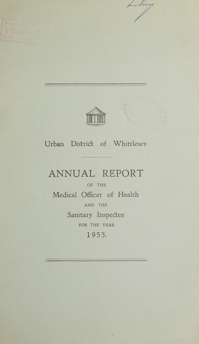 Urban DiAridl of Whittlesey ANNUAL REPORT OF THE Medical Officer of Health AND THE Sanitary Inspedtor FOR THE YEAR 1955.