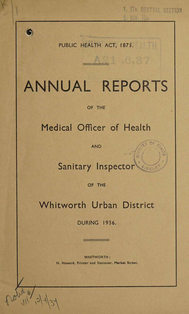 ANNUAL REPORTS OF THE Medical Officer of Health AND ,H Of i - i \ V / j Sanitary Inspector 7 OF THE Whitworth Urban District DURING 1936. WHITWORTH : H. Howard, Printer and Stationer, Market Street.
