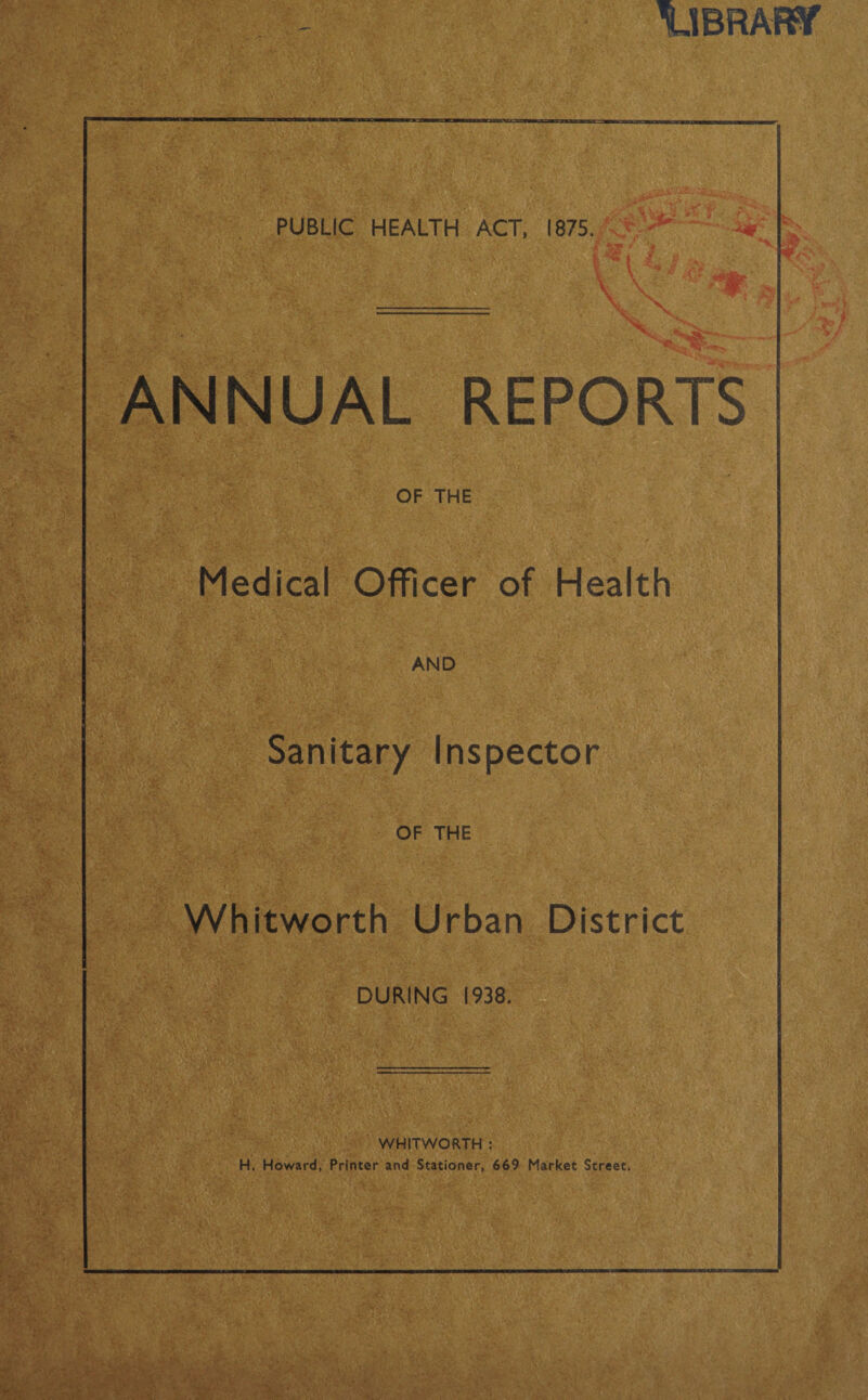 ijBRArar PUBLIC HEALTH ACT, 1875. ■w W ANNUAL REPO OF THE Medical Officer of Health AND Sanitary Inspector OF THE Whitworth Urban District DURING 1938. WHITWORTH : H. Howard, Printer and Stationer, 669 Market Street.