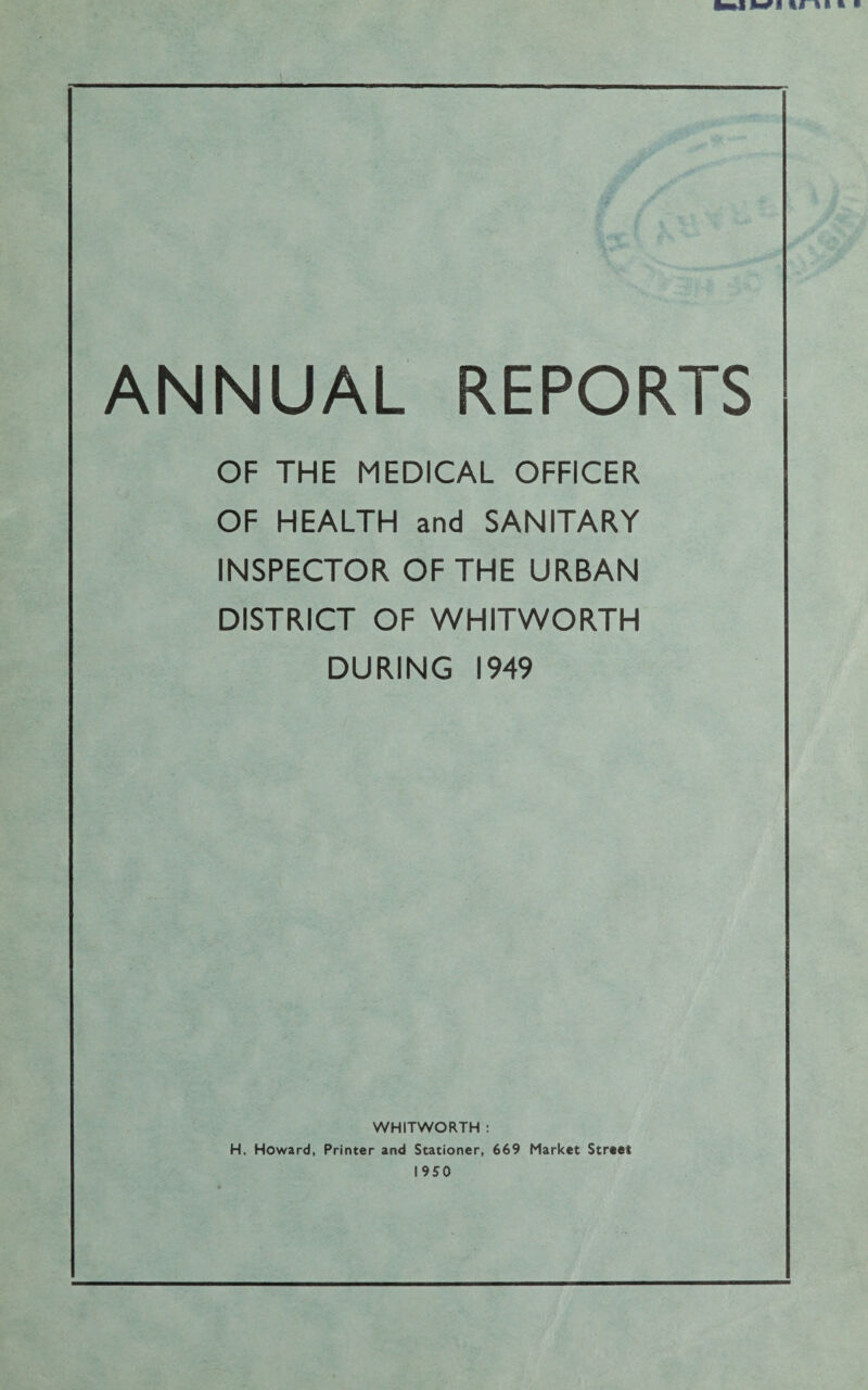 OF THE MEDICAL OFFICER OF HEALTH and SANITARY INSPECTOR OF THE URBAN DISTRICT OF WHITWORTH DURING 1949 WHITWORTH : H. Howard, Printer and Stationer, 669 Market Street 1950