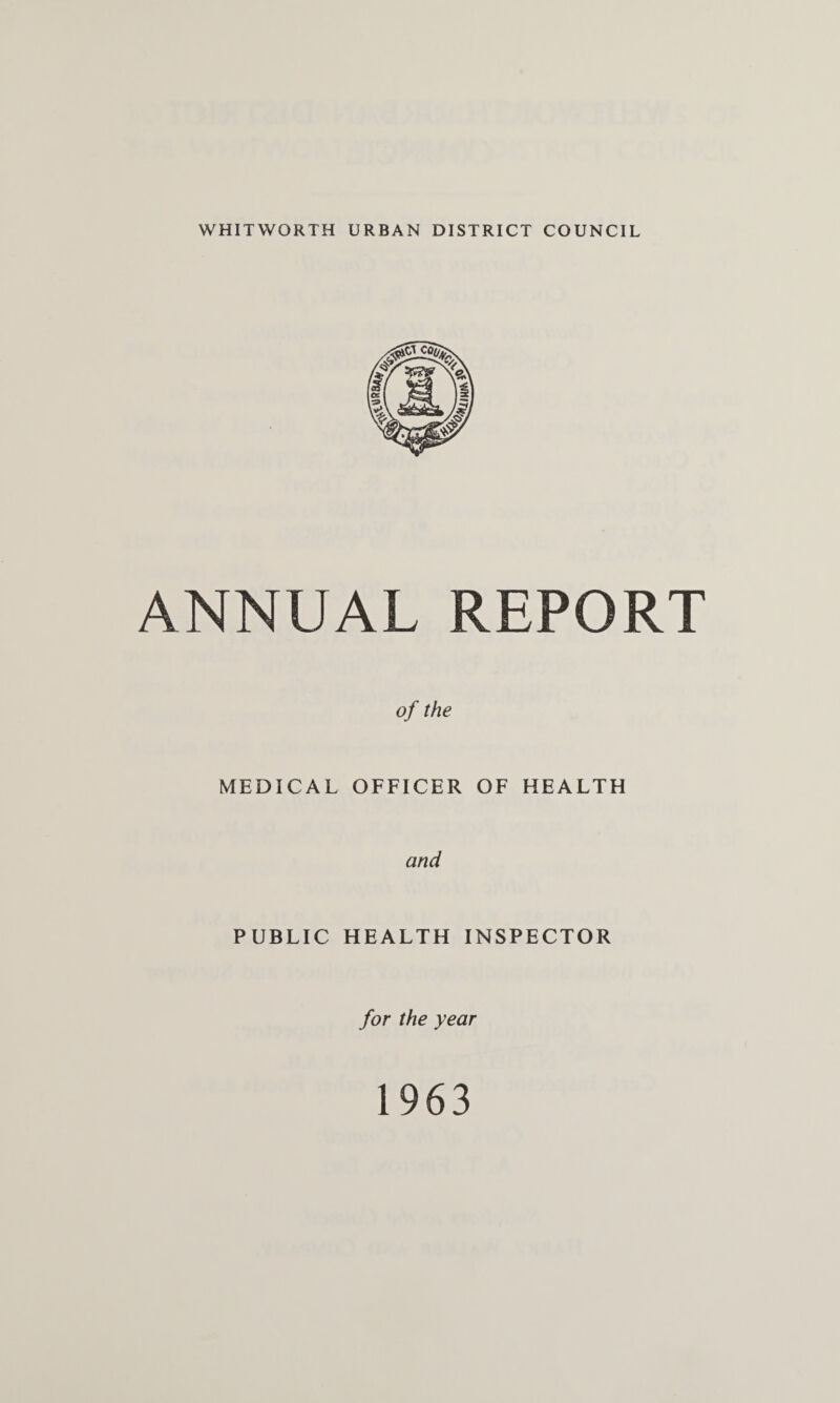 WHITWORTH URBAN DISTRICT COUNCIL ANNUAL REPORT of the MEDICAL OFFICER OF HEALTH and PUBLIC HEALTH INSPECTOR for the year 1963