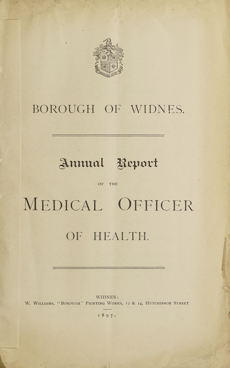 glmtmtl 11 curort OF THE Medical Officer OF HEALTH. WIDNES: W. Williams, '‘Borough” Printing Works, 12 & 14, Hutchinson Street 1897.