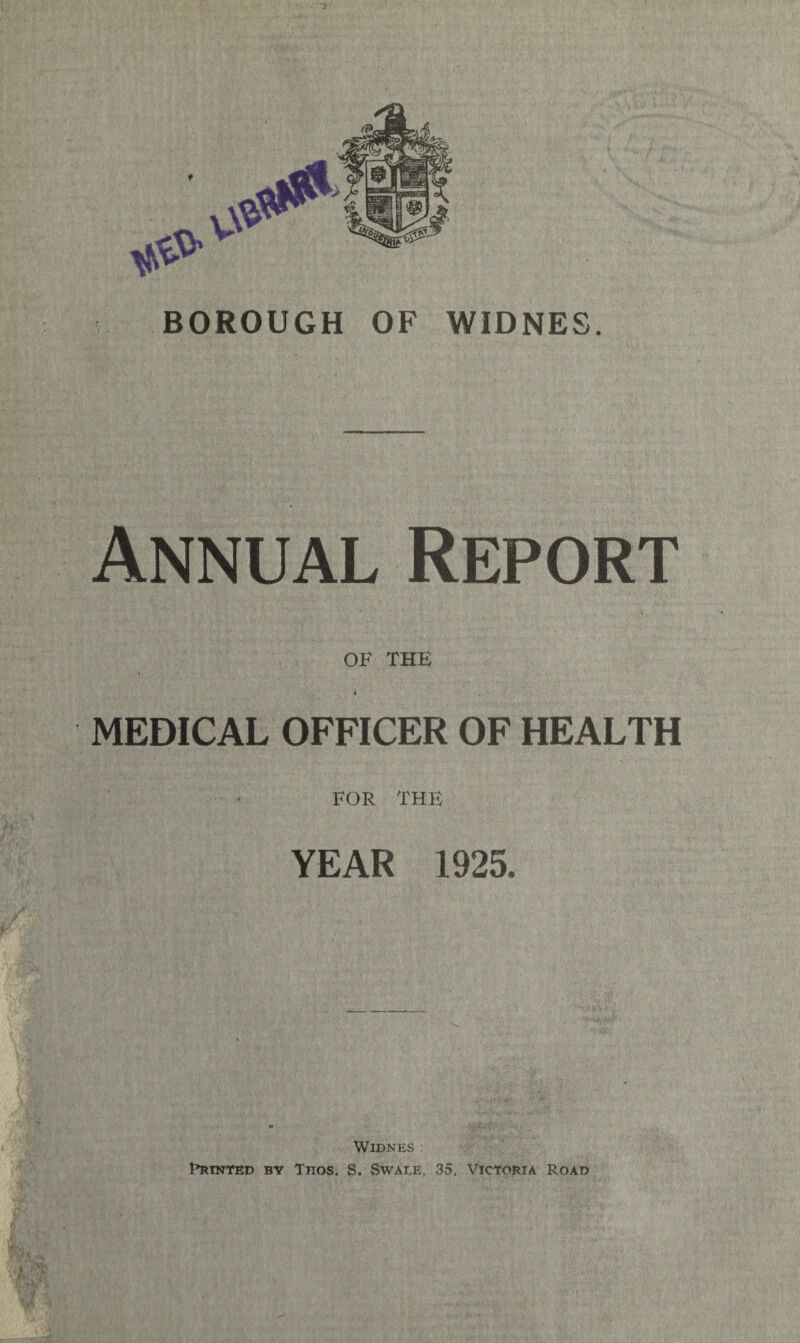 BOROUGH OF WIDNES. Annual Report OF THE » MEDICAL OFFICER OF HEALTH FOR THE YEAR 1925. WlDNES : Printed by Tnos. S. Swai,e, 35, Victoria Road
