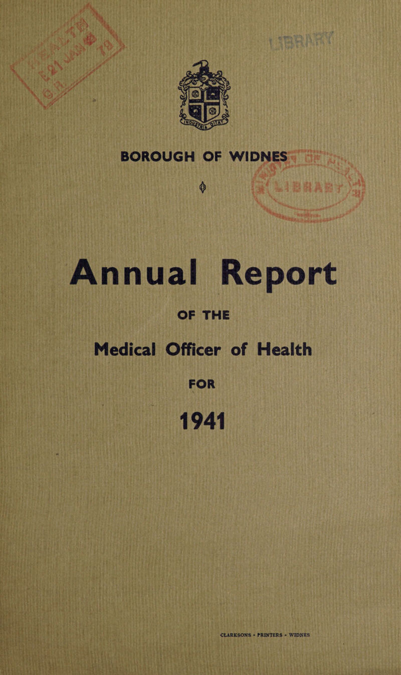 BOROUGH OF WIDNES ♦ Annual Report OF THE Medical Officer of Health FOR 1941 CLARKSONS ♦ PRINTERS ♦ WIDNES