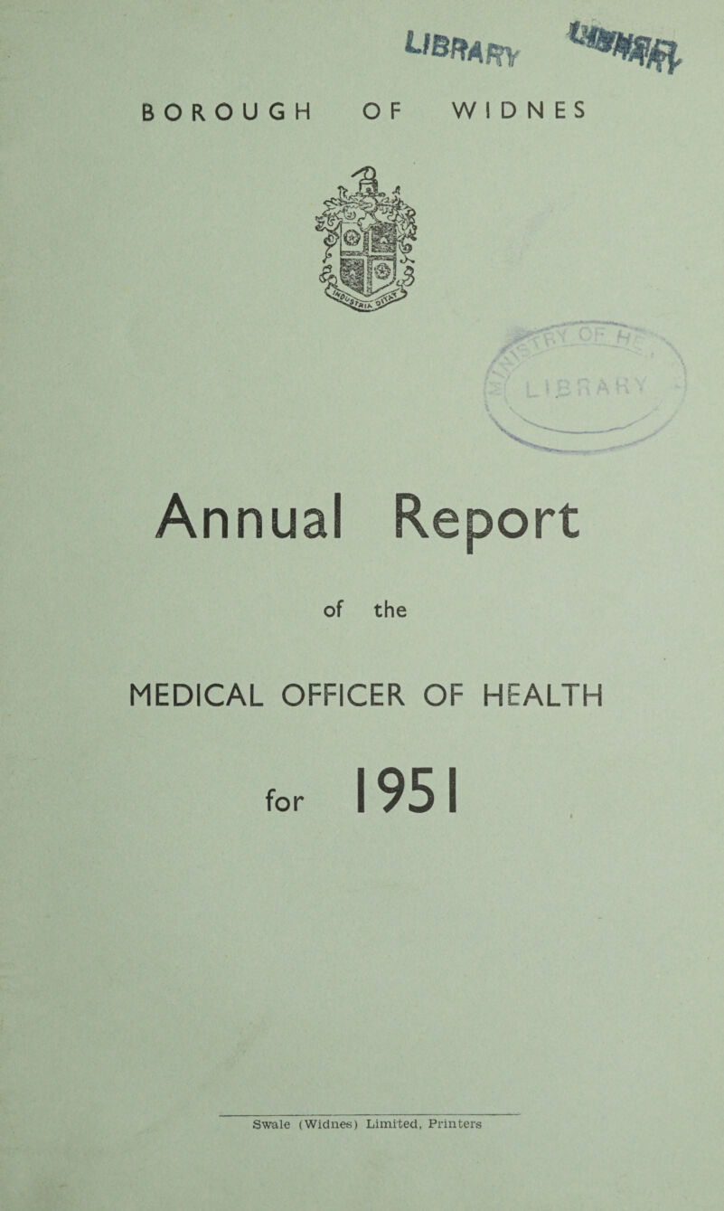 library BOROUGH OF WIDNES Annual V - Report the MEDICAL OFFICER OF HEALTH for 1951 l Swale (Widnes) Limited, Printers
