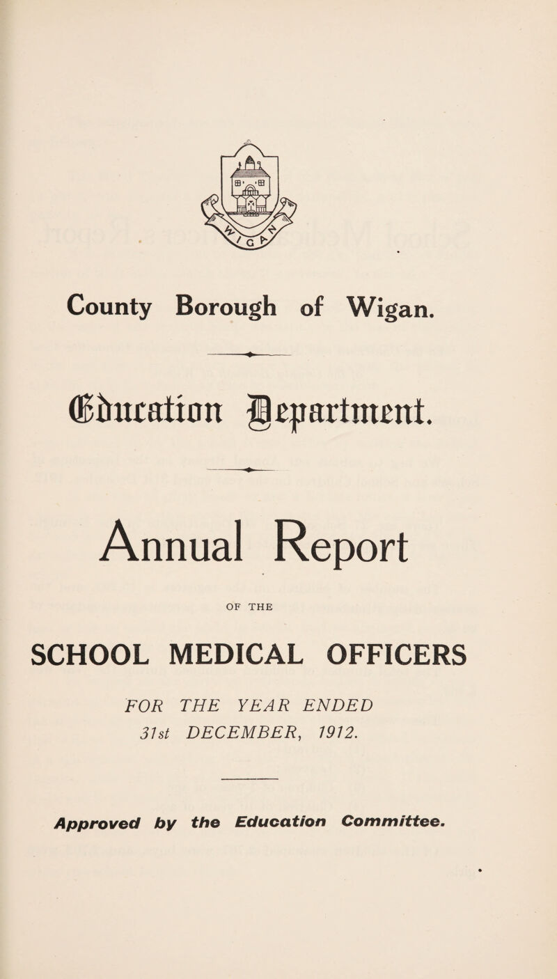 County Borough of Wigan. -- ®imtatian -Depart mutt. Annual Report OF THE SCHOOL MEDICAL OFFICERS FOR THE YEAR ENDED 31st DECEMBER, 1912. Approved by the Education Committee.