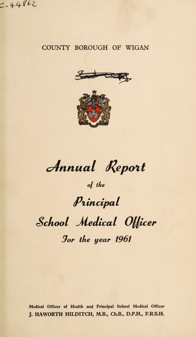 c4nnual J\epo%t o/ the Ptincipal Scftool Medical O^icer 3or ike j^ear 1961 Medical Officer of Health and Principal Schooi Medical Officer J. HAWORTH HILDITCH, M.B., Ch.B., D.P.H., F.R.S.H.