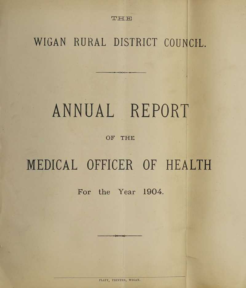 TELE WIGAN RURAL DISTRICT COUNCIL. ANNUAL REPORT OF THE MEDICAL OFFICER OF HEALTH For the Year 1904. PLATT, PRINTER, WIGAN.