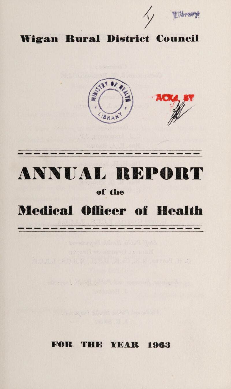 Wigan Rural District Council ANNUAL REPORT Medical O of the II cer of Health FOR THE TEAR 1963