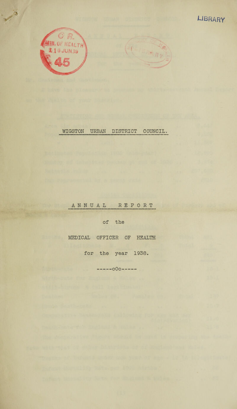 LIBRARY WIGSTON URBAN DISTRICT COUNCIL. ANNUAL REPORT of the MEDICAL OFFICER OF HEALTH for the year 1938. 0O0