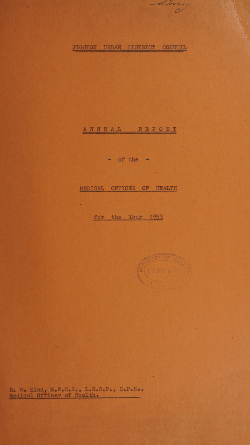 WIGSTON URBAN DISTRICT COUNCIL ANNUAL R EPO R T - of the - MEDICAL OFFICER OF HEALTH for the Year 1953 R» W» Kind, M*R*C*S** L»R*C*P*> D*P«H*j» Medical Officer of Health*