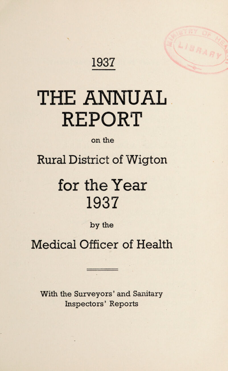 1937 THE ANNUAL REPORT on the Rural District of Wigton for the Year 1937 by the Medical Officer of Health With the Surveyors’ and Sanitary Inspectors’ Reports