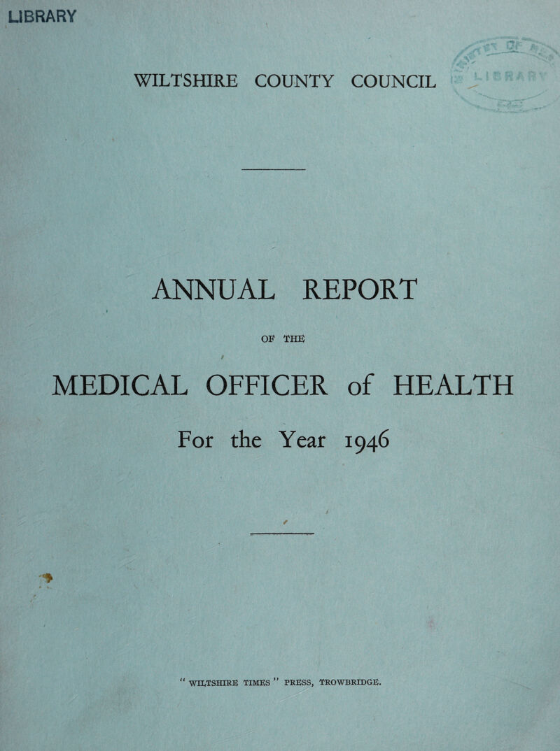 LIBRARY WILTSHIRE COUNTY COUNCIL ANNUAL REPORT t OF THE t MEDICAL OFFICER of HEALTH For the Year 1946 # »- t  WILTSHIRE TIMES ” PRESS, TROWBRIDGE.