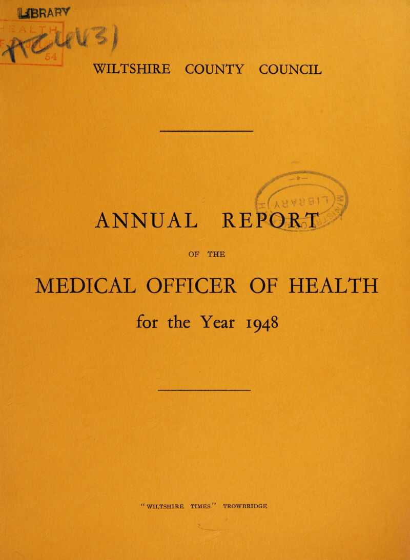 ajBRAtrr fC $>*!*&' 6’' ?’ e iV x£p'.~ WILTSHIRE COUNTY COUNCIL ANNUAL -a V & OF THE MEDICAL OFFICER OF HEALTH for the Year 1948 “WILTSHIRE TIMES’’ TROWBRIDGE