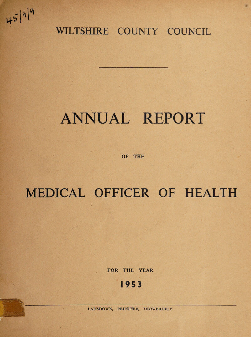 WILTSHIRE COUNTY COUNCIL ANNUAL REPORT OF THE MEDICAL OFFICER OF HEALTH FOR THE YEAR 1953 LANSDOWN, PRINTERS, TROWBRIDGE.