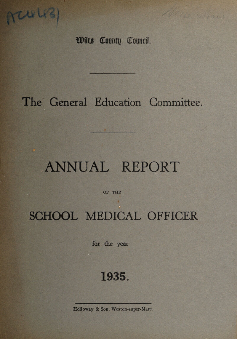 The General Education Committee ANNUAL REPOR OF THE » $ t p SCHOOL MEDICAL OFFICER ;v. 'm ■ ■■■■■ ■■ r B&kn: - ■ ■ y;, -:> ^v;yyy::'yy'-' V 5-:., • y.^.' for the year 1935. Holloway & Son, Weston-super-Mare